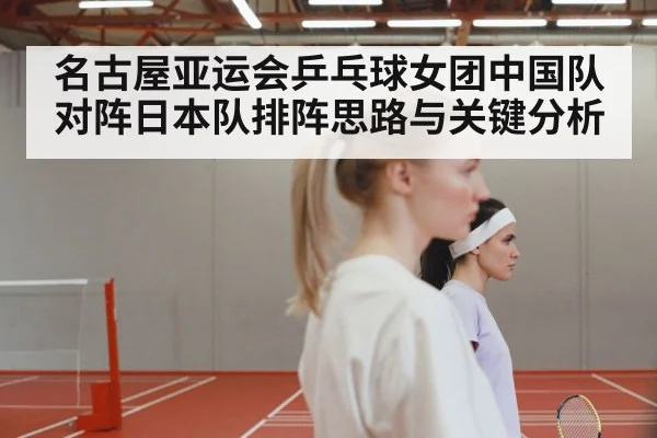 名古屋亚运会乒乓球女团中国队对阵日本队排阵思路与关键分析