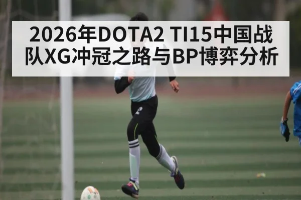 2026年DOTA2 TI15中国战队XG冲冠之路与BP博弈分析