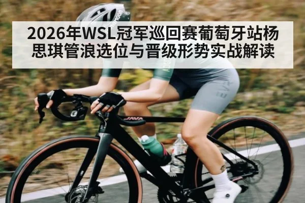 2026年WSL冠军巡回赛葡萄牙站杨思琪管浪选位与晋级形势实战解读